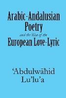 Arabic-Andalusian Poetry and the Rise of the European Love-Lyric - 'Abdulwahid Lu'lu'a - cover