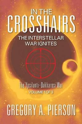 In the Crosshairs: The Interstellar War Ignites - The Ypsilanti-Dakkarosi War, Volume 1 of 3 - Gregory A Pierson - cover