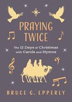 Praying Twice: The 12 Days of Christmas with Carols and Hymns