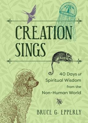 Creation Sings: Forty Days of Spiritual Wisdom from the Non-Human World - Bruce G Epperly - cover
