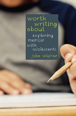 Worth Writing About: Exploring Memoir with Adolescents - Jake Wizner - cover