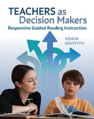 Teachers as Decision Makers: Responsive Guided Reading Instruction - Robin Griffith - cover
