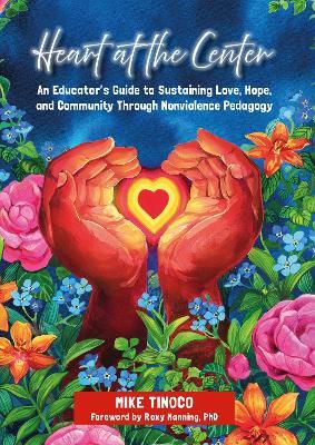 Heart at the Center: An Educator's Guide to Sustaining Love, Hope, and Community Through Nonviolence Pedagogy - Mike Tinoco - cover