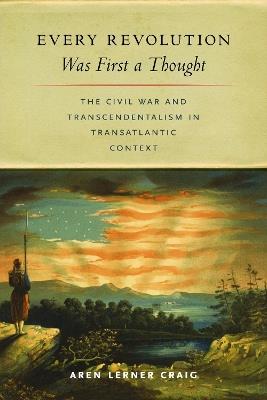 Every Revolution Was First a Thought: The Civil War and Transcendentalism in Transatlantic Context - Aren Lerner Craig - cover