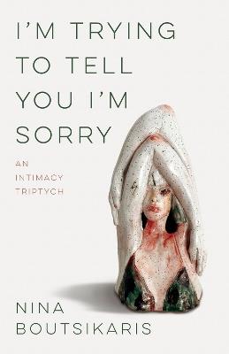 I'm Trying to Tell You I'm Sorry: An Intimacy Triptych - Nina Boutsikaris - cover