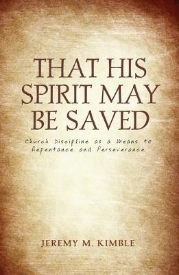 That His Spirit May Be Saved: Church Discipline as a Means to Repentance and Perseverance - Jeremy M Kimble - cover