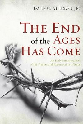 The End of the Ages Has Come: An Early Interpretation of the Passion and Resurrection of Jesus - Dale C Allison - cover