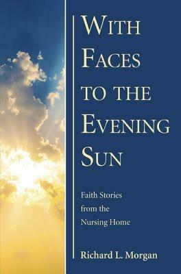 With Faces to the Evening Sun: Faith Stories from the Nursing Home - Richard L Morgan - cover