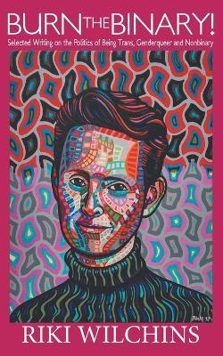 Burn the Binary!: Selected Writings on the Politics of Trans, Genderqueer and Nonbinary - Riki Wilchins - cover