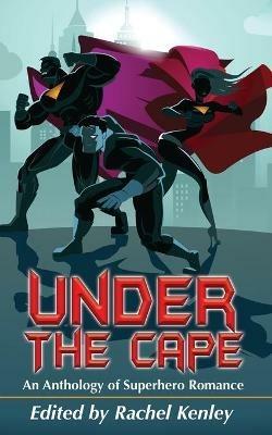 Under The Cape: An Anthology of Superhero Romance - Kim Strafford,Louisa Bacio,Schecter Elizabeth - cover