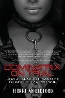 Dominatrix on Trial: How a Canadian Dominatrix Fought the Law and Won - Terri-Jean Bedford - cover