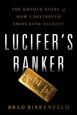 Lucifers Banker: The Untold Story of How I Destroyed Swiss Bank Secrecy - Bradley C. Birkenfeld - cover