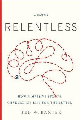Relentless: How a Massive Stroke Changed My Life for the Better - Ted W. Baxter - cover