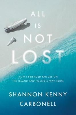 All Is Not Lost: How I Friended Failure on the Island and Found a Way Home - Shannon Kenny Carbonell - cover