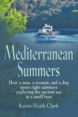 Mediterranean Summers: How a Man, a Woman and a Dog Spent Eight Summers Exploring the Ancient Sea in a Small Boat - Karen Heath Clark - cover