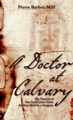 A Doctor at Calvary: The Passion of Our Lord Jesus Christ As Described by a Surgeon - Pierre Barbet - cover