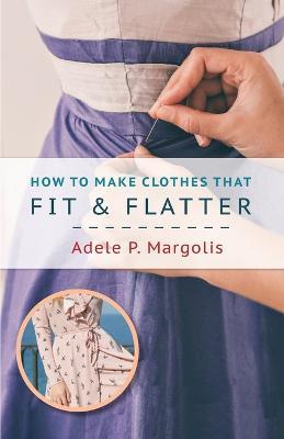 How to Make Clothes That Fit and Flatter: Step-by-Step Instructions for Women - Adele Margolis - cover
