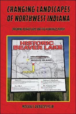 Changing Landscapes of Northwest Indiana: Draining Beaver Lake and the Kankakee Marsh - Michael Dobberstein - cover