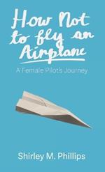 How Not to Fly an Airplane: A Female Pilot's Journey