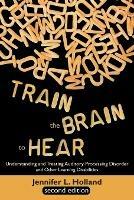 Train the Brain to Hear: Understanding and Treating Auditory Processing Disorder, Dyslexia, Dysgraphia, Dyspraxia, Short Term Memory, Executive - Jennifer L Holland - cover