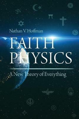 Faith Physics: A New Theory of Everything - Nathan V Hoffman - cover