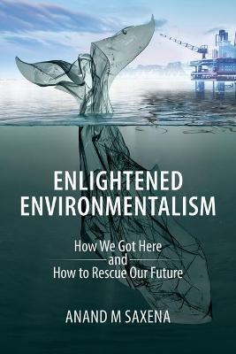 Enlightened Environmentalism: How We Got Here and How to Rescue Our Future - Anand Saxena - cover