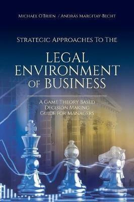 Strategic Approaches to the Legal Environment of Business: A Game Theory Based Decision Making Guide for Managers - Michael O'Brien,Andras Margitay-Becht - cover