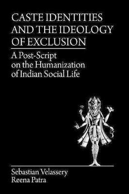 Caste Identities and The Ideology of Exclusion: A Post-Script on the Humanization of Indian Social Life - Sebastian Velassery,Reena Patra - cover