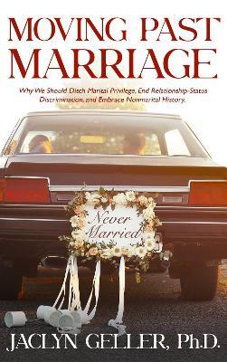 Moving Past Marriage: Why We Should Ditch Marital Privilege, End Relationship-Status Discrimination, and Embrace Non-marital History - Jaclyn Geller - cover