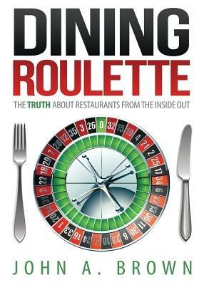 Dining Roulette: The Truth about Restaurants from the Inside Out - John A Brown - cover