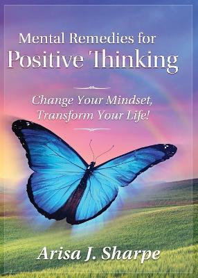 Mental Remedies for Positive Thinking: Change Your Mindset, Transform Your Life! - Arisa J Sharpe - cover