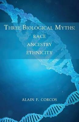 Three Biological Myths: Race, Ancestry, Ethnicity - Alain F Corcos - cover