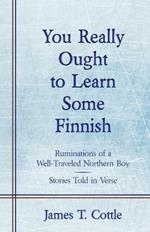 You Really Ought to Learn Some Finnish: Ruminations of a Well-Traveled Northern Boy, Stories Told in Verse