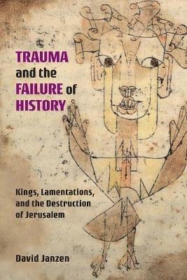 Trauma and the Failure of History: Kings, Lamentations, and the Destruction of Jerusalem - David Janzen - cover