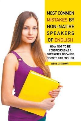 Most Common Mistakes by Non-Native Speakers of English: How Not to Be Conspicuous as a Foreigner Because of One's Bad English - Sergiy Zatsarynnyy - cover