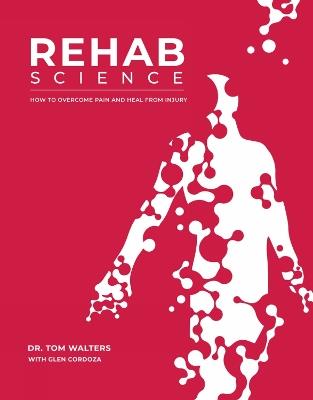 Rehab Science: The Complete Guide to Overcoming Pain, Healing from Injury, and Increasing Mobility - Tom Walters,Glen Cordoza - cover