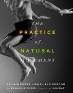 The Practice of Natural Movement: Reclaim Power, Health, and Freedom