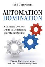 Automation Domination: A Business Owner's Guide to Dominating Your Market Online