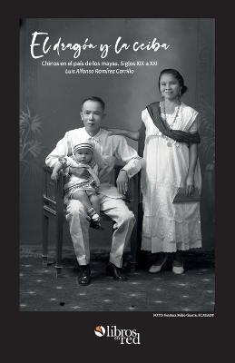 El dragon y la ceiba. Chinos en el pais de los mayas. Siglos XIX a XX - Luis Alfonso Ramirez Carrillo - cover
