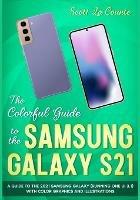 The Colorful Guide to the Samsung Galaxy S21: A Guide to the 2021 Samsung Galaxy (Running One UI 3.1) With Full Color Graphics and Illustrations