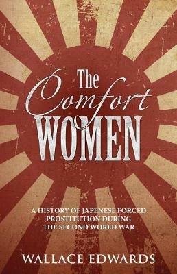 The Comfort Women: A History of Japenese Forced Prostitution During the Second World War - Wallace Edwards - cover