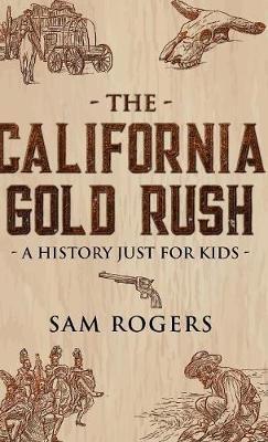 The California Gold Rush: A History Just for Kids - Sam Rogers - cover