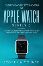 The Ridiculously Simple Guide to Apple Watch Series 5: A Practical Guide To Getting Started With the Next Generation of Apple Watch and WatchOS 6