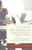 The Ridiculously Simple Guide to Google Slides: A Practical Guide to Cloud-Based Presentations