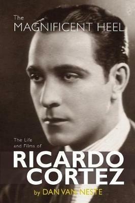 The Magnificent Heel: The Life and Films of Ricardo Cortez - Dan Van Neste - cover