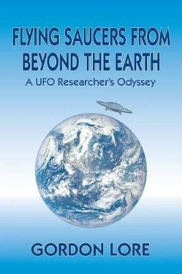 Flying Saucers from Beyond the Earth: A UFO Researcher's Odyssey - Gordon Lore - cover