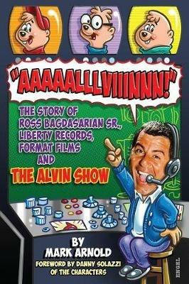 Aaaaalllviiinnn!: The Story of Ross Bagdasarian, Sr., Liberty Records, Format Films and the Alvin Show - Mark Arnold - cover