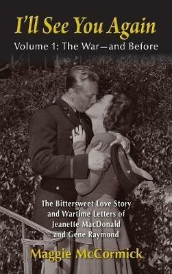 I'll See You Again: The Bittersweet Love Story and Wartime Letters of Jeanette MacDonald and Gene Raymond: Volume 1: The War-and Before (hardback) - Maggie McCormick - cover