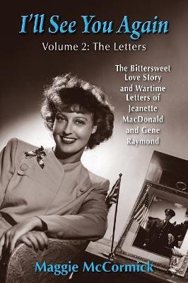 I'll See You Again: The Bittersweet Love Story and Wartime Letters of Jeanette MacDonald and Gene Raymond: Volume 2: The Letters - Maggie McCormick - cover