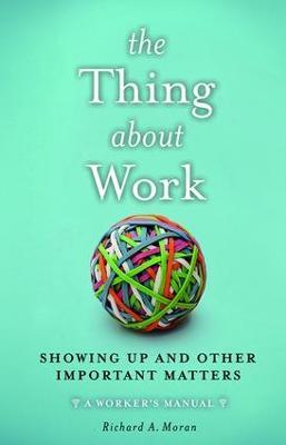 The Thing About Work: Showing Up and Other Important Matters [A Worker's Manual] - Richard A. Moran - cover